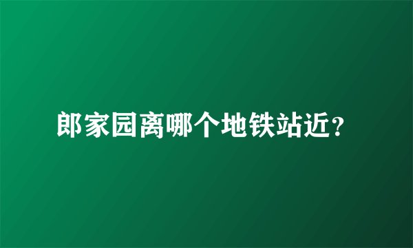 郎家园离哪个地铁站近?
