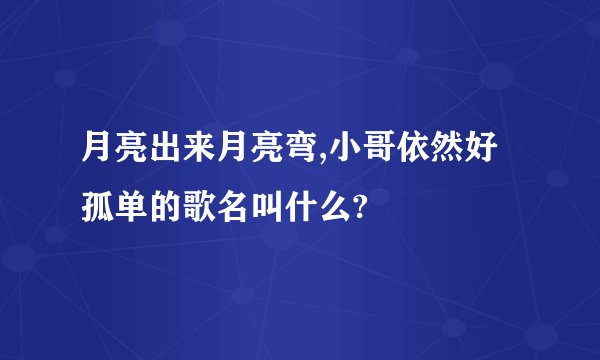 月亮出来月亮弯,小哥依然好孤单的歌名叫什么?