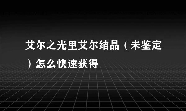 艾尔之光里艾尔结晶（未鉴定）怎么快速获得