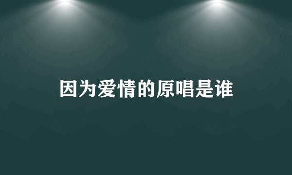 因为爱情的原唱是谁