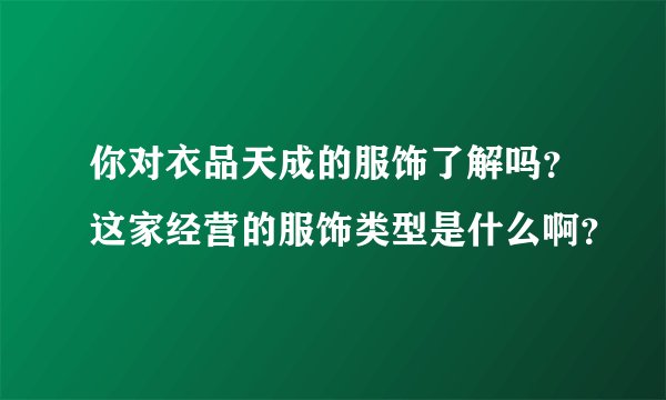 你对衣品天成的服饰了解吗?这家经营的服饰类型是什么啊?