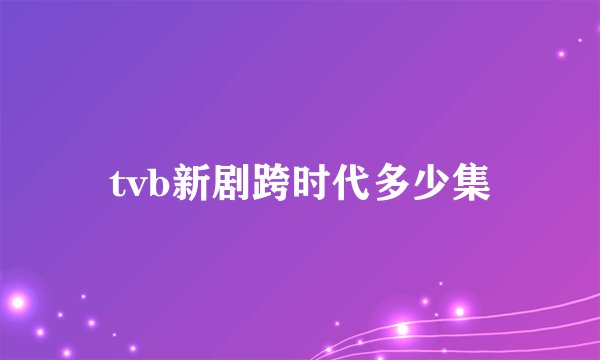 tvb新剧跨时代多少集