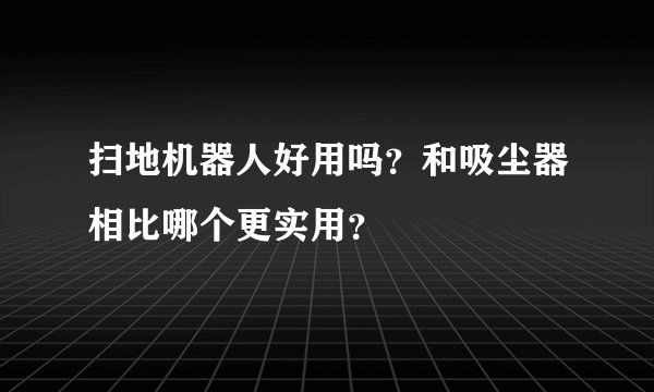 扫地机器人好用吗?和吸尘器相比哪个更实用?