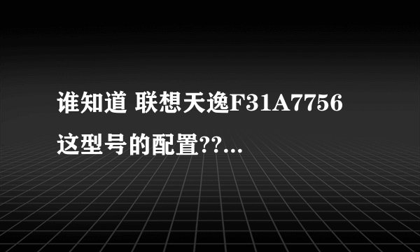 谁知道 联想天逸F31A7756 这型号的配置???急急急!!!