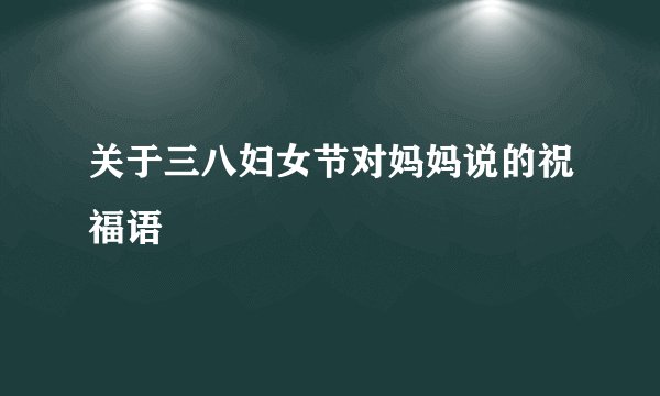 关于三八妇女节对妈妈说的祝福语