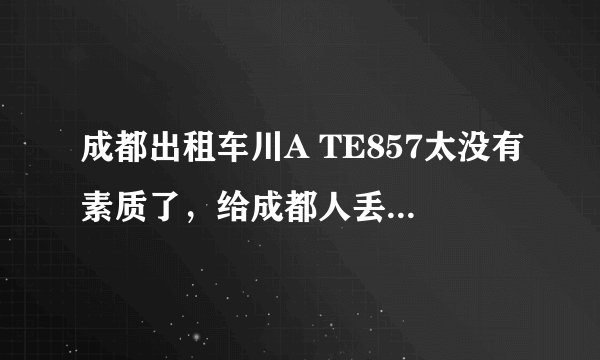成都出租车川A TE857太没有素质了，给成都人丢脸。是哪家出租车公司的？