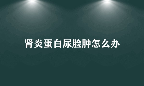 肾炎蛋白尿脸肿怎么办