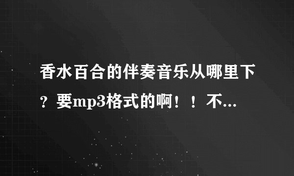 香水百合的伴奏音乐从哪里下？要mp3格式的啊！！不要wma格式的！