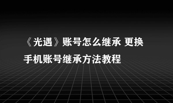 《光遇》账号怎么继承 更换手机账号继承方法教程