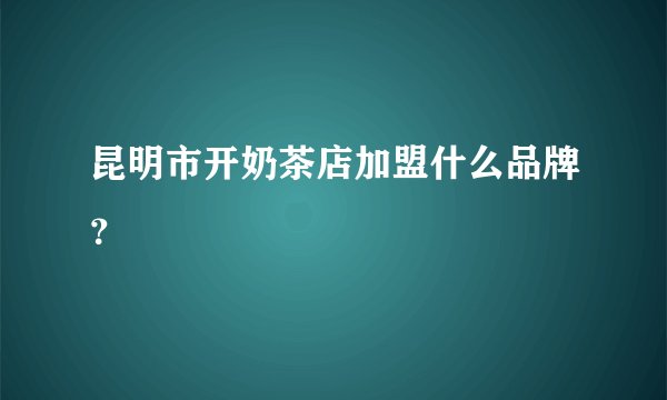 昆明市开奶茶店加盟什么品牌？