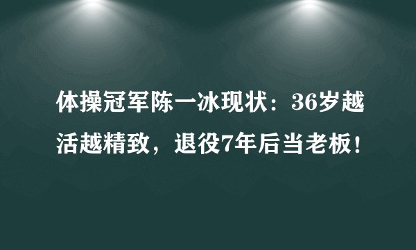 体操冠军陈一冰现状：36岁越活越精致，退役7年后当老板！