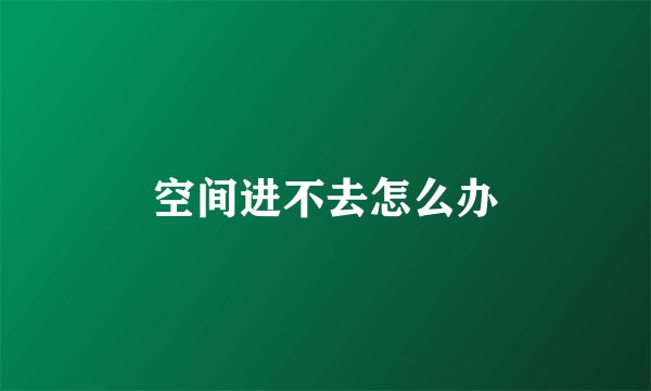 空间进不去怎么办