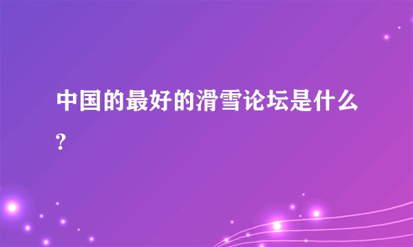 中国的最好的滑雪论坛是什么?