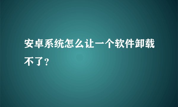 安卓系统怎么让一个软件卸载不了?