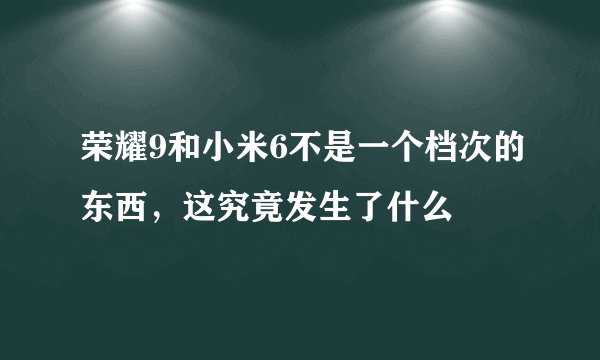 荣耀9和小米6不是一个档次的东西,这究竟发生了什么