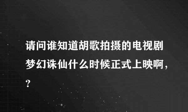 请问谁知道胡歌拍摄的电视剧梦幻诛仙什么时候正式上映啊，？
