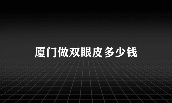 厦门做双眼皮多少钱