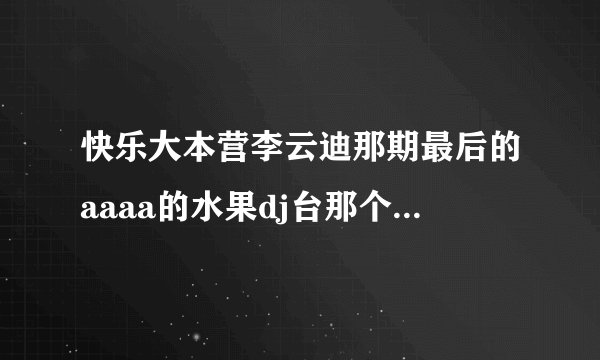 快乐大本营李云迪那期最后的aaaa的水果dj台那个冬瓜跟白萝卜的音乐是什么 知道的请告诉我谢谢