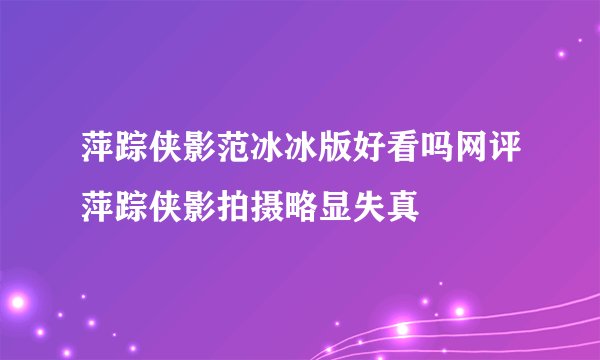 萍踪侠影范冰冰版好看吗网评萍踪侠影拍摄略显失真