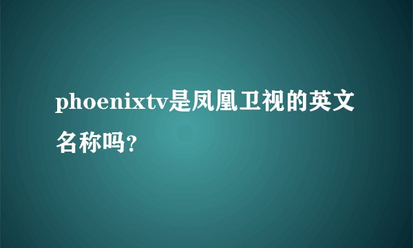 phoenixtv是凤凰卫视的英文名称吗？