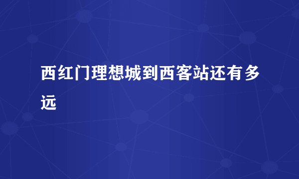 西红门理想城到西客站还有多远