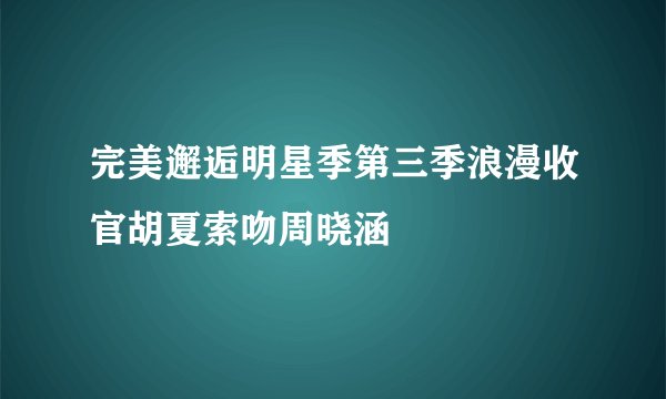 完美邂逅明星季第三季浪漫收官胡夏索吻周晓涵