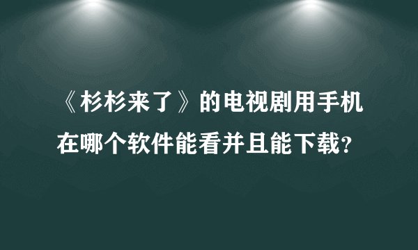 《杉杉来了》的电视剧用手机在哪个软件能看并且能下载？