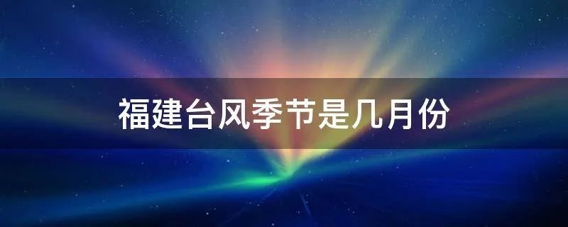 福建台风季节是几月份