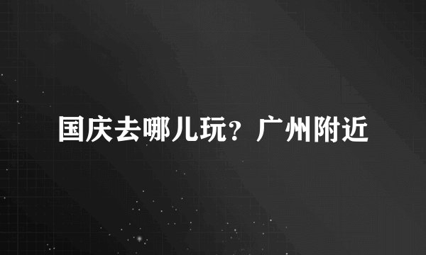 国庆去哪儿玩?广州附近