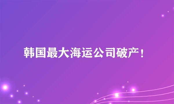 韩国最大海运公司破产！