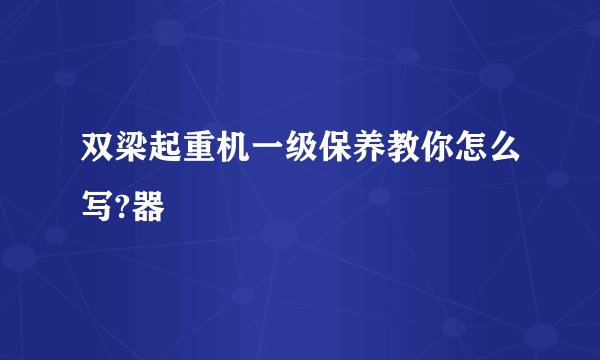 双梁起重机一级保养教你怎么写?器
