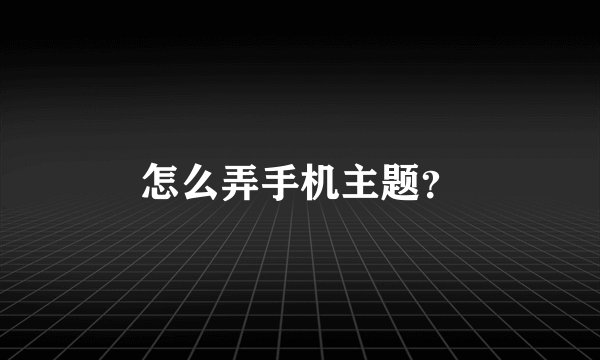 怎么弄手机主题？