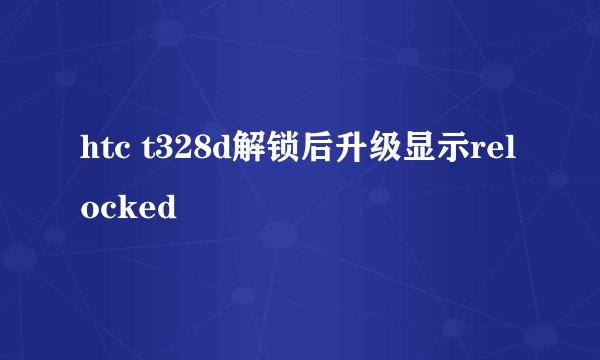 htc t328d解锁后升级显示relocked