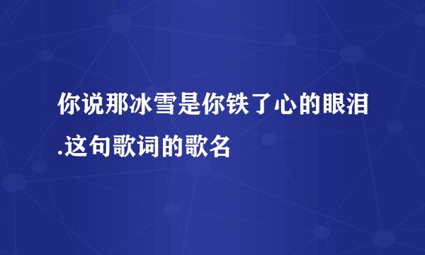 你说那冰雪是你铁了心的眼泪.这句歌词的歌名