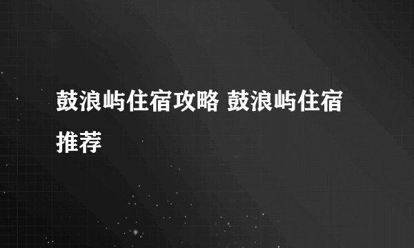 鼓浪屿住宿攻略 鼓浪屿住宿推荐