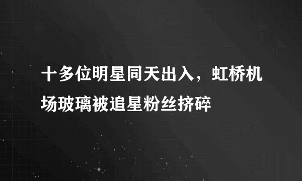 十多位明星同天出入，虹桥机场玻璃被追星粉丝挤碎