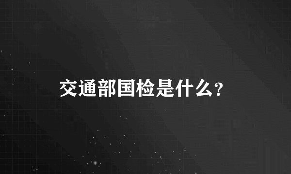 交通部国检是什么？