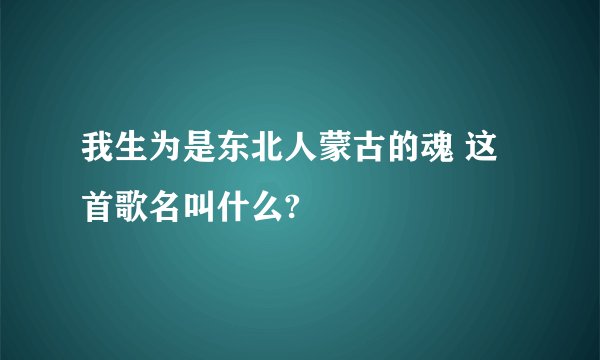 我生为是东北人蒙古的魂 这首歌名叫什么?