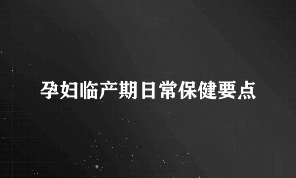 孕妇临产期日常保健要点