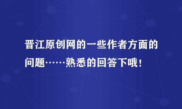 晋江原创网的一些作者方面的问题……熟悉的回答下哦！