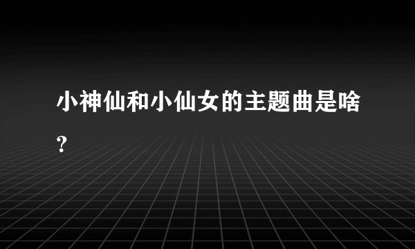 小神仙和小仙女的主题曲是啥？