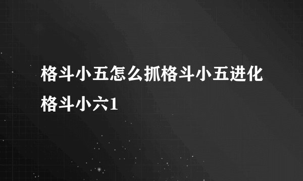 格斗小五怎么抓格斗小五进化格斗小六1