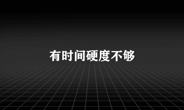 有时间硬度不够