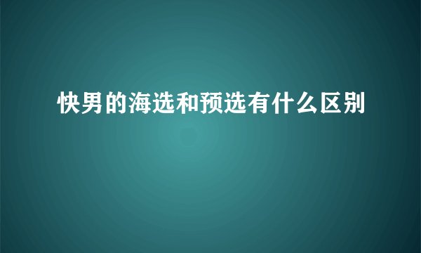 快男的海选和预选有什么区别