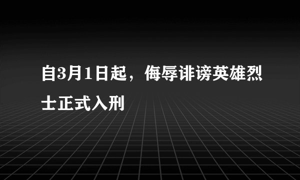 自3月1日起,侮辱诽谤英雄烈士正式入刑
