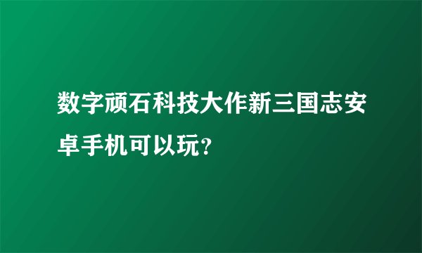 数字顽石科技大作新三国志安卓手机可以玩？