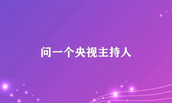 问一个央视主持人