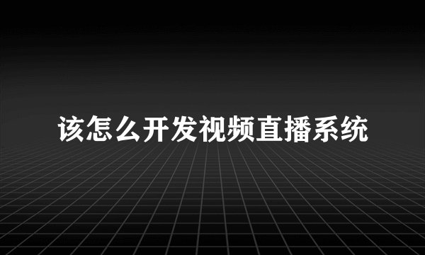该怎么开发视频直播系统