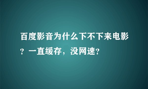 百度影音为什么下不下来电影？一直缓存，没网速？