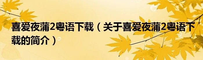 喜爱夜蒲2粤语下载（关于喜爱夜蒲2粤语下载的简介）